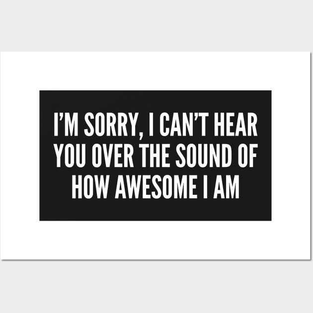 I'm Sorry I Can't Hear You Over The Sound Of How Awesome I Am - Funny Joke Statement Humor Slogan Wall Art by sillyslogans